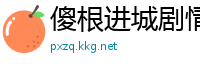 傻根进城剧情分集介绍